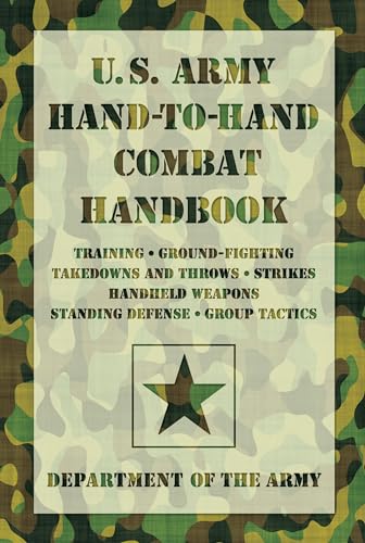 U.S. Army Hand-to-Hand Combat Handbook: Training, Ground-Fighting, Takedowns And Throws: Strikes, Handheld Weapons, Standing Defense, Group Tactics