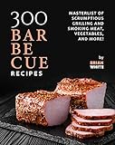 300 Barbecue Recipes: Masterlist Of Scrumptious Grill and Smoker Meat, Vegetables, and More!