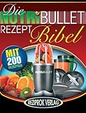 Die NutriBullet Rezept Bibel: 200 Köstliche und Gesund-Nahrhafte Blast und Smoothie Rezepte