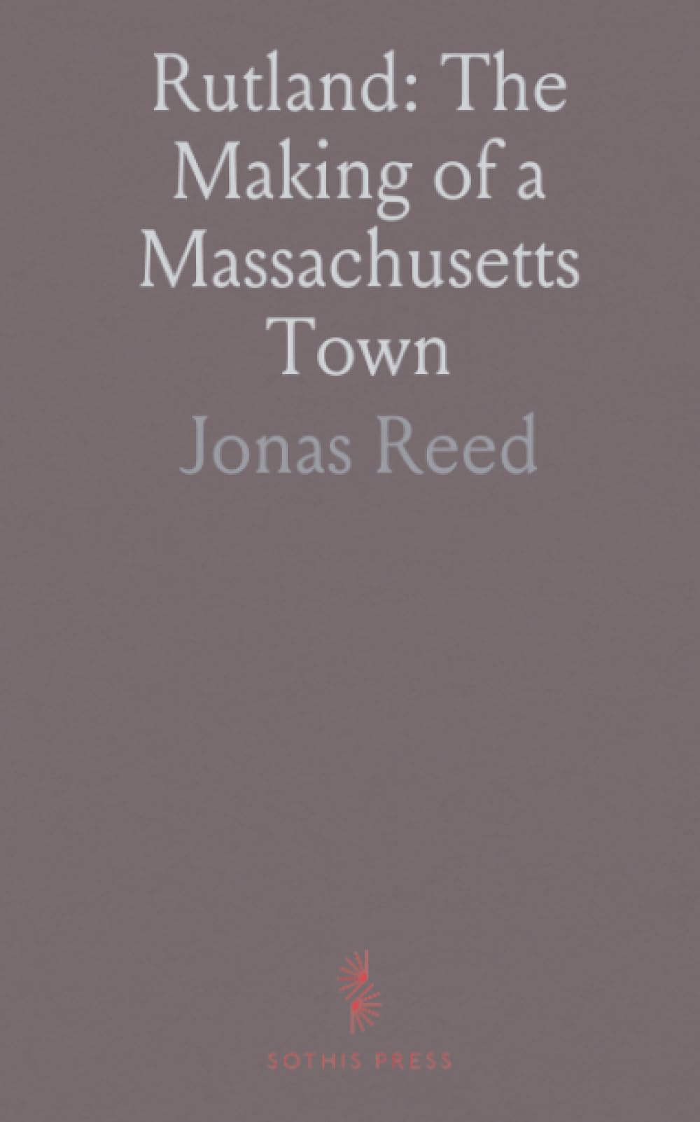 Rutland: The Making of a Massachusetts Town: The founding, land grants, and first families of Rutland and nearby Worcester County communities