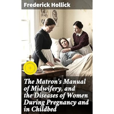 The Matron's Manual of Midwifery, and the Diseases of Women During Pregnancy and in Childbed: Enriched edition. A Comprehensive Guide to Women's Health in Childbirth