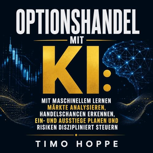 『Optionshandel mit KI: Mit maschinellem Lernen M&auml;rkte analysieren, Handelschancen erkennen, Ein- und Ausstiege planen un