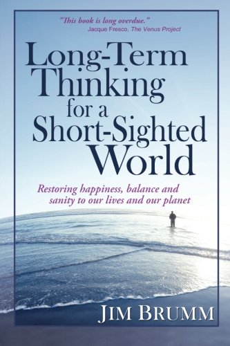 Long-Term Thinking for a Short-Sighted World: Restoring happiness, balance, and sanity to our lives and our planet