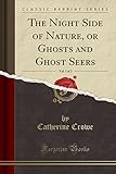 The Night Side of Nature, Vol. 1 of 2: Ghosts and Ghost Seers (Classic Reprint)