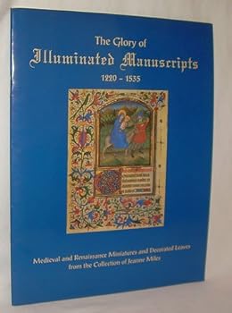 The Glory of Illuminated Manuscripts, 1220-1535. Medieval and Renaissance Miniatures and Decorated Leaves from the Collection of Jeanne Miles