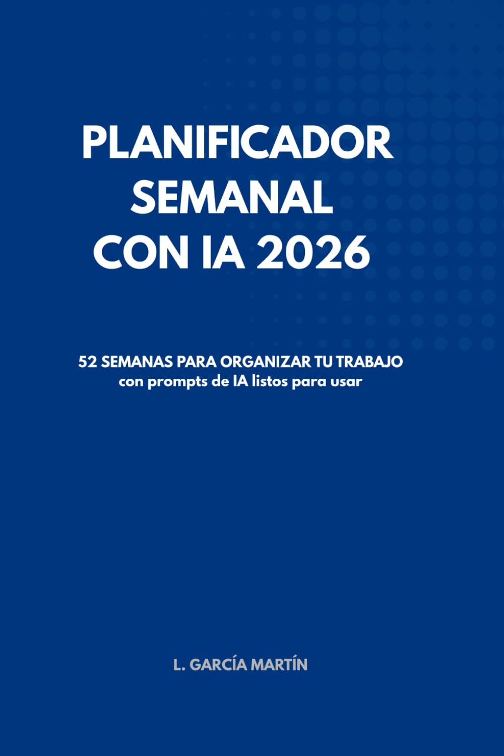 Planificador Semanal con IA 2026: 52 semanas para organizar tu trabajo con prompts de inteligencia artificial listos para usar