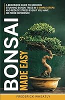 Bonsai Made Easy: A Beginners Guide To Growing Traditional Bonsai Trees In 5 Simple Steps And Reduce Stress Even If You Have No Prior Experience B0D7C69GLT Book Cover