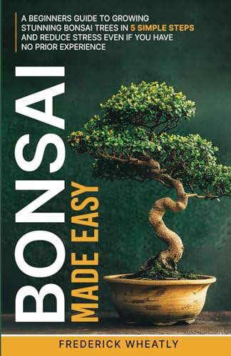 Bonsai Made Easy: A Beginners Guide To Growing Traditional Bonsai Trees In 5 Simple Steps And Reduce...