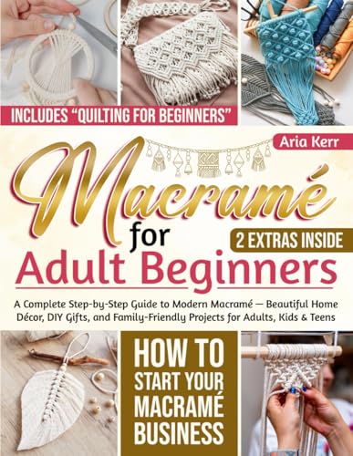 Macramé for Adult Beginners: A Complete Step-by-Step Guide to Modern Macramé — Beautiful Home Décor, DIY Gifts, and Family-Friendly Projects for Adults, Kids & Teens