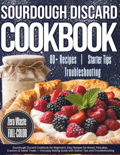 SOURDOUGH DISCARD COOKBOOK FOR BEGINNERS: Easy Recipes for Bread, Pancakes, Crackers &amp; Sweet Treats — Everyday Baking Guide with Starter Tips and Troubleshooting