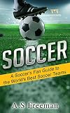Soccer: A Soccer's Fan Guide to the World's Best Soccer Teams (Soccer World, Soccer Gear,Soccer News,Football Results) (English Edition)
