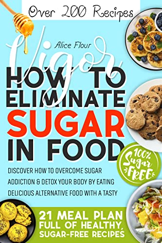 Vigor: How To Eliminate Sugar In Food – Discover How to Overcome Sugar Addiction & Detox Your Body by Eating Delicious Alternative Food With a Tasty 21 Meal Plan Full of Healthy, Sugar-Free Recipes