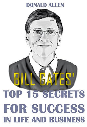 Bill Gates’ Top 15 Secrets For Success In Life And Business: Rationed Short Guide For Mature Minds That Seek Good Advice And Not To Be Lectured (Easy To Read, Straight To The Point, Zero Fluff)