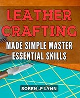 Leather Crafting Made Simple: Master Essential Skills: Craft Beautiful Leather Pieces Easily with Expert Techniques for Beginners and Advanced Crafters Alike. B0CXPN9FHL Book Cover