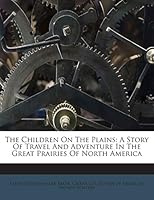 The Children On The Plains: A Story Of Travel And Adventure In The Great Prairies Of North America 124573699X Book Cover