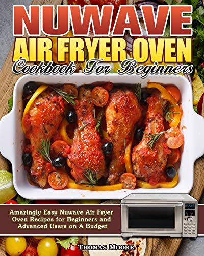 Nuwave Air Fryer Oven Cookbook for Beginners: Amazingly Easy Nuwave Air Fryer Oven Recipes for Beginners and Advanced Users on A Budget