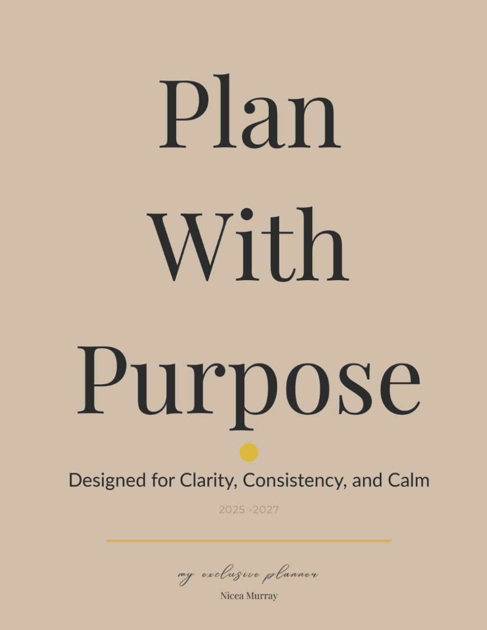 Plan With Purpose: Designed for Clarity, Consistency, and Calm: My Exclusive Planner 2025-2027