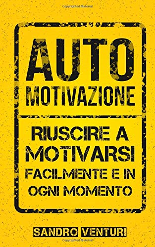Automotivazione: Riuscire a motivarsi facilmente e in ogni momento Automotivazione: Riuscire a motivarsi facilmente e in ogni momento