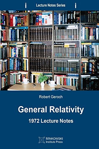 By Robert Geroch General Relativity: 1972 Lecture Notes (1st Edition)