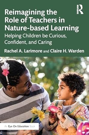 Reimagining the role of teachers in nature-based learning : helping children be curious, confident, and caring /