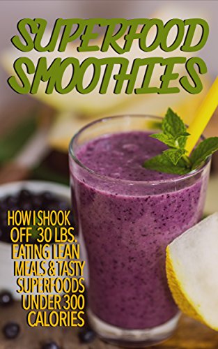 Superfood Smoothies: How I Shook Off 30 lbs. Eating Lean Meals & Tasty Superfoods Under 300 Calories