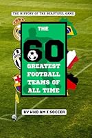 The Greatest 60 Football Teams Of All Time: The History Of The Beautiful Game: Who Am I Soccer Presents An Unofficial List Of The Best Football Teams Ever To Grace The Sport! B0F5PDDGMJ Book Cover