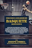 Criando O Jogador de Basquete Definitivo: Aprenda OS Segredos E Truques Usados Pelos Melhores Jogadores de Basquete Profissionais E Treinadores Para Melhorar O Seu Condicionamento, Nutricao E Tenacida 1517173957 Book Cover