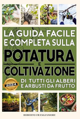La Guida Facile e Completa sulla Potatura e Coltivazione di tutti gli Alberi e Arbusti da Frutto: Consigli e Tecniche per un Frutteto Produttivo. Strategie per Raccolti Abbondanti e Frutti San