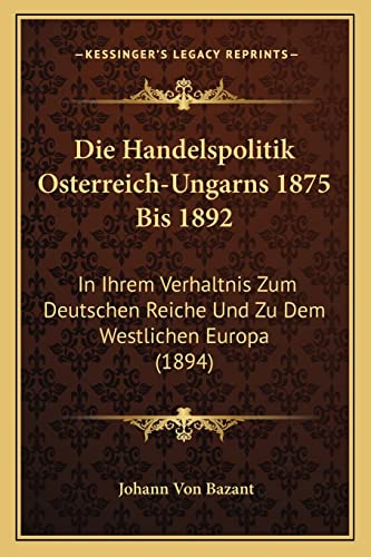Die Handelspolitik Osterreich-Ungarns 1875 Bis 1892: In Ihrem Verhaltnis Zum Deutschen Reiche Und Zu Dem Westlichen Europa (1894) (English and German Edition)