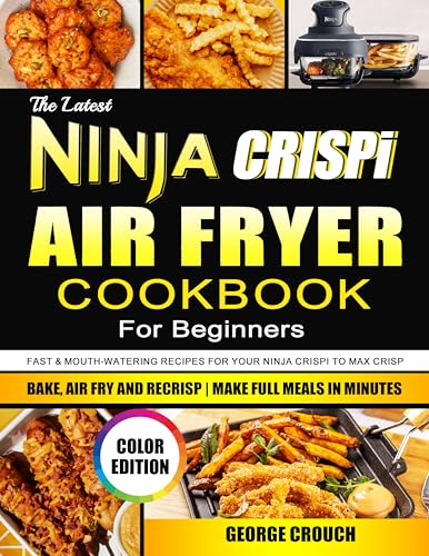 The Latest Ninja CRISPi Air Fryer Cookbook For Beginners: Fast & Mouth-Watering Recipes for Your Ninja CRISPi to Max Crisp, Bake, Air Fry and Recrisp | Make Full Meals in Minutes (Color Edition)