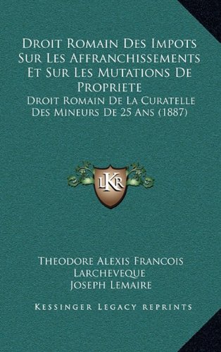 Droit Romain Des Impots Sur Les Affranchissements Et Sur Les Mutations de Propriete: Droit Romain de La Curatelle Des Mineurs de 25 ANS (1887)
