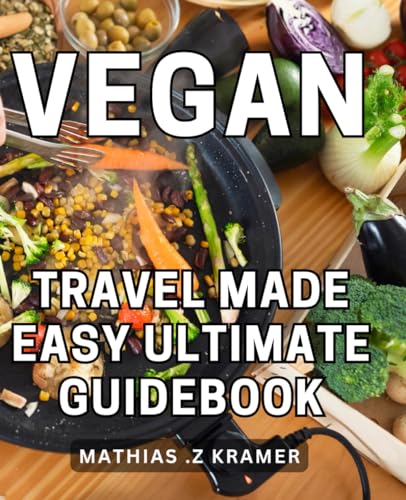 Vegan Travel Made Easy: Ultimate Guidebook: Explore the World Ethically: Your One-Stop Vegan Travel Companion for Stress-Free Adventures