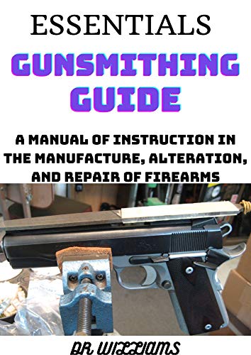 ESSENTIALS GUNSMITHING GUIDE: A MANUAL OF INSTRUCTION IN THE MANUFACTURE,ALTERATION AND REPAIR OF FIREARMS