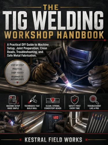 THE TIG WELDING WORKSHOP HANDBOOK: A Practical DIY Guide to Machine Setup, Joint Preparation, Clean Beads, Troubleshooting, and Safe Metal Fabrication