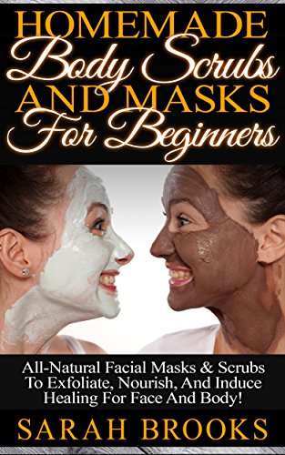 Homemade Body Scrubs And Masks For Beginners! - Homemade Body Scrubs And Masks For Beginners! - All-Natural Facial Masks & Scrubs To Exfoliate, Nourish, ... Coconut Oil, Essential Oils, Anti Aging)