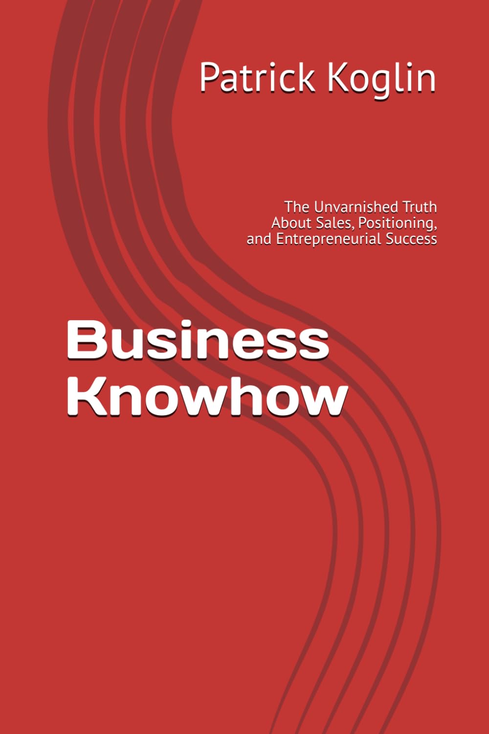 Business Knowhow: The Unvarnished Truth About Sales, Positioning, and Entrepreneurial Success