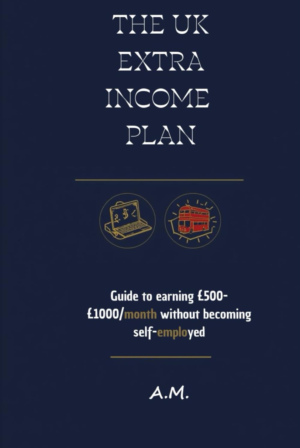 The UK Extra Income Plan: The Guide to £500-£1000/month Without Becoming Self-Employed. Proven, Legal, Low-Investment Methods. Includes Simple HMRC Tax Guide for Beginners.