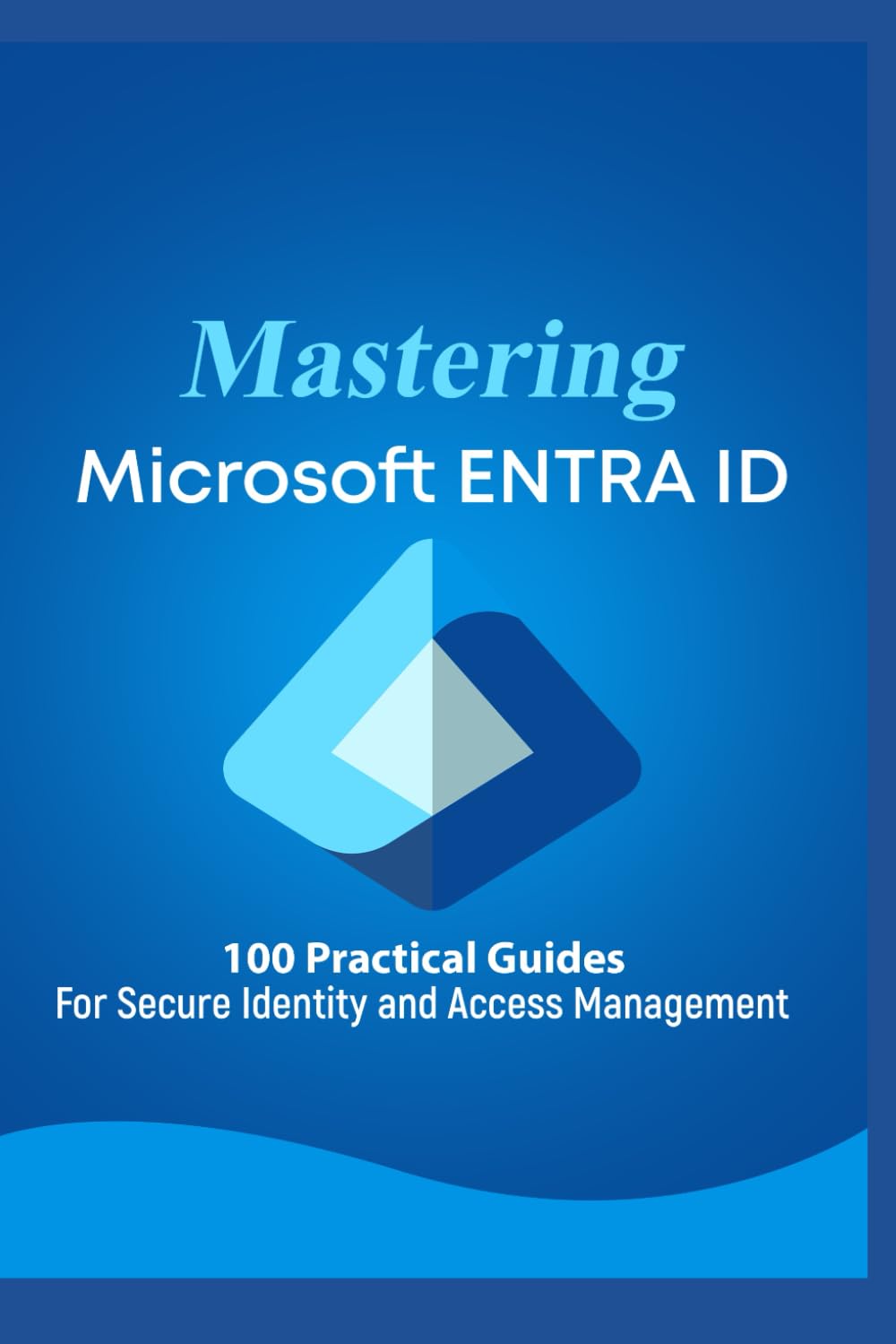 Mastering Microsoft 365 ENTRA ID: 100 Practical Guides For Secure Identity and Access Management