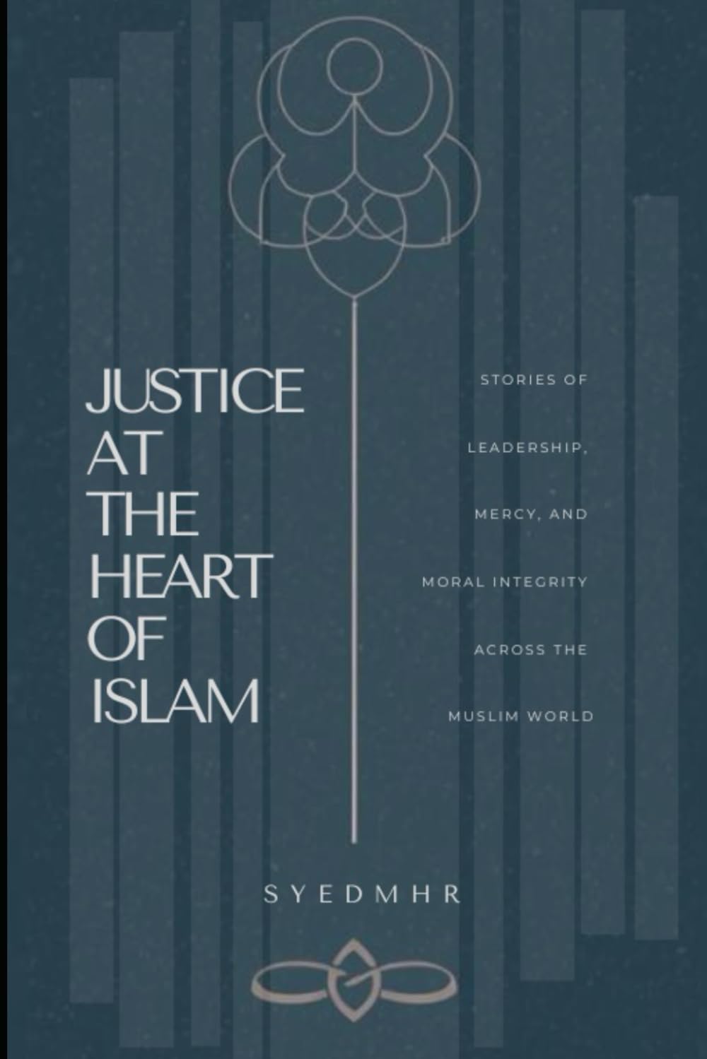 Justice at the Heart of Islam: Stories of Leadership, Mercy, and Moral Integrity Across the Muslim World