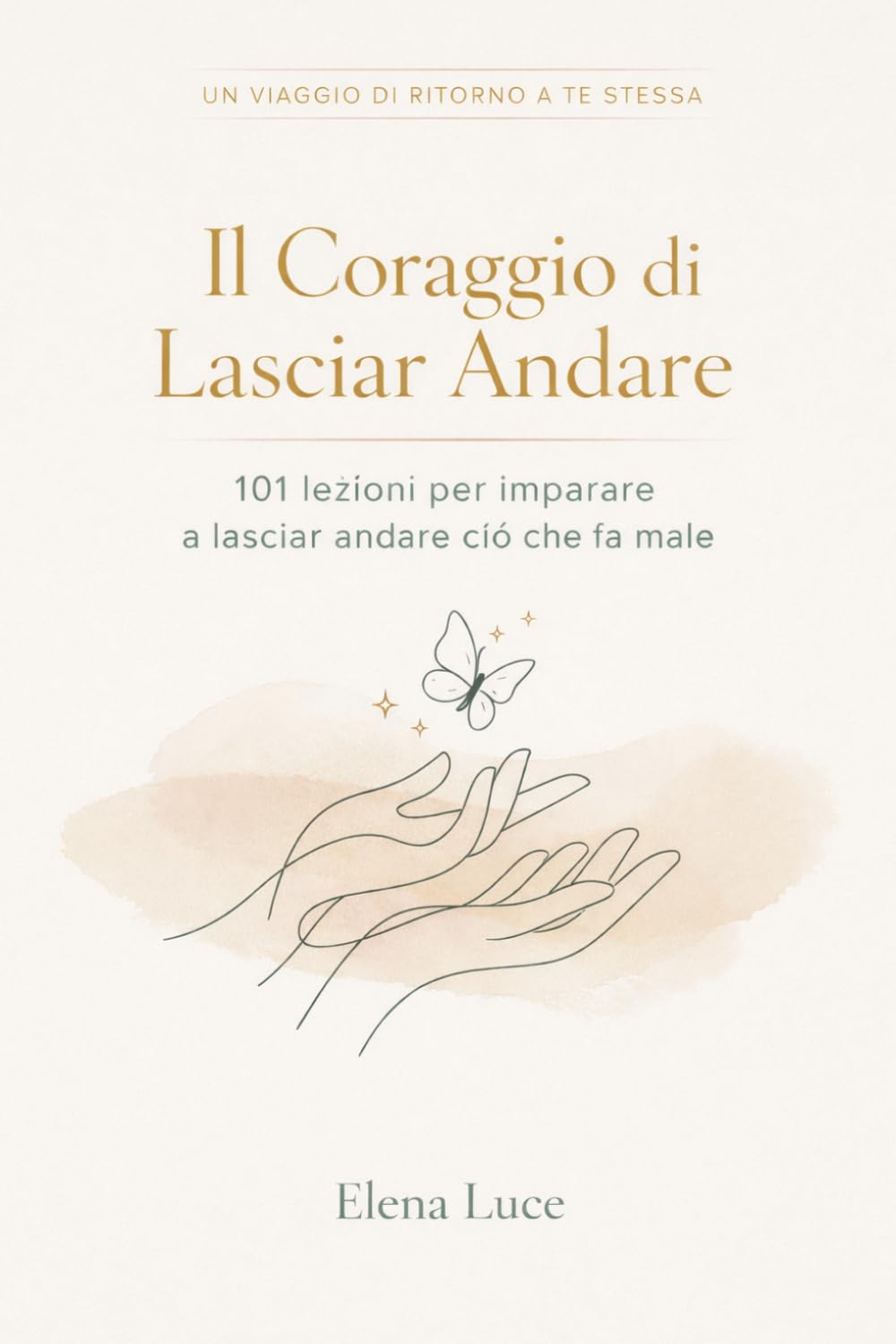IL CORAGGIO DI LASCIAR ANDARE: 101 Lezioni per Scegliere Te Stessa