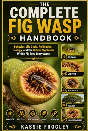 THE COMPLETE FIG WASP HANDBOOK: Behavior, Life Cycle, Pollination, Ecology, and the Hidden Symbiosis Within Fig Tree Ecosystems