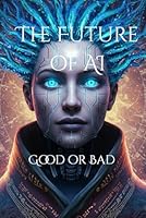 The Future of AI : Good or Bad?”: Understanding How AI Will Shape Our World B0F5NPQCZP Book Cover