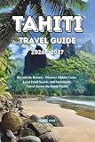 Tahiti Travel Guide 2026 - 2027: Beyond the Resorts - Discover Hidden Gems, Local Food Secrets, and...