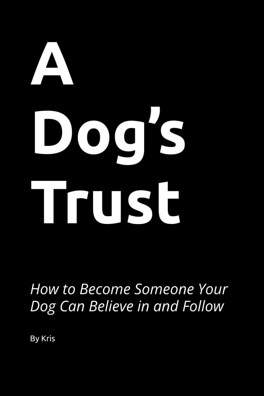 A Dog’s Trust: How to Become Someone Your Dog Can Believe in and Follow (The Dog Language Series)