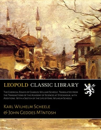 The Chemical Essays of Charles-William Scheele. Translated from the Transactions of the Academy of Sciences at Stockholm, with Additions. With a Sketch of the Life of Karl Wilhelm Scheele