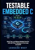 Testable Embedded C: Build, Test, and Release Reliable Firmware with Unit Tests, Hardware-in-the-Loop, and CI/CD