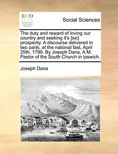The Duty and Reward of Loving Our Country and Seeking It's [sic] Prosperity. a Discourse Delivered in Two Parts, at the National Fast, April 25th, ... A.M. Pastor of the South Church in Ipswich.