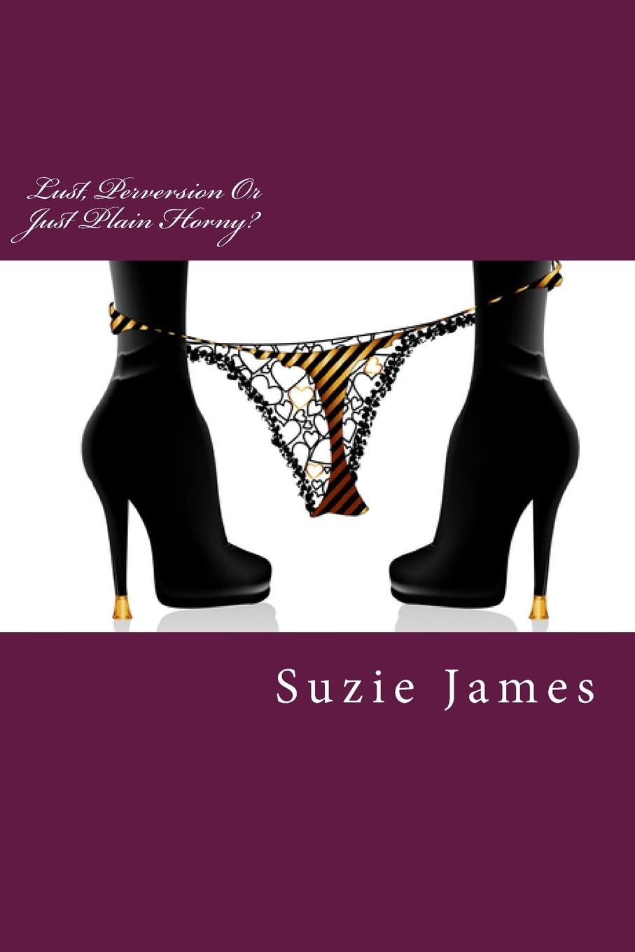 Lust, Perversion Or Just Plain Horny?: Short stories about lust, sex and sometimes love!