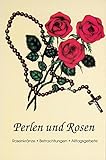  Perlen und Rosen: Rosenkränze - Betrachtungen - Alltagsgebete