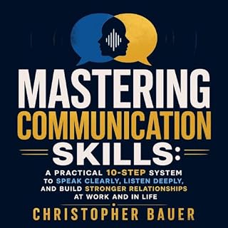 Mastering Communication Skills: A Practical 10-Step System to Speak Clearly, Listen Deeply, and Build Stronger Relationships 